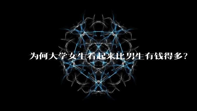 为何大学女生看起来比男生有钱得多？