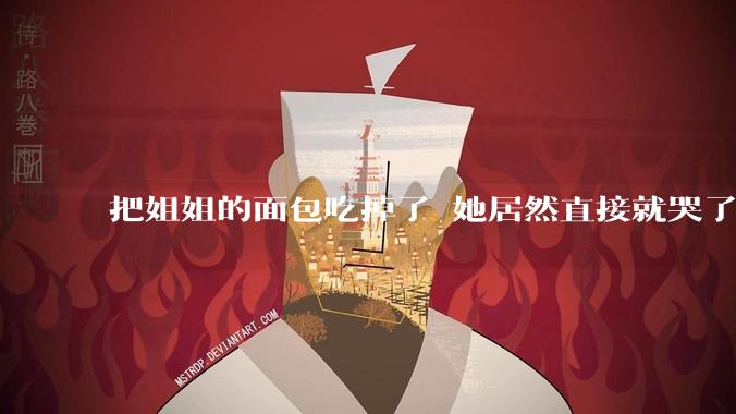 把姐姐的面包吃掉了 她居然直接就哭了 不就是一个面包吗?