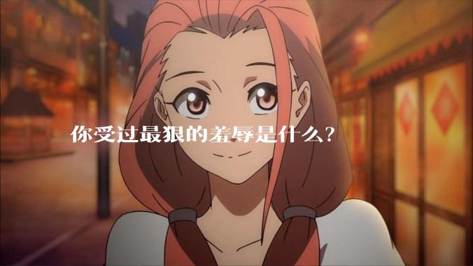 你受过最狠的羞辱是什么？