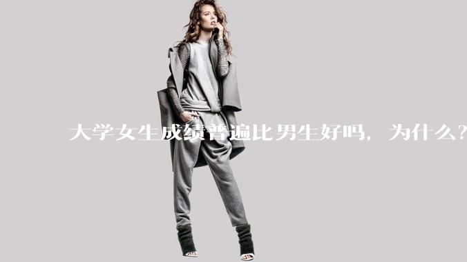 大学女生成绩普遍比男生好吗，为什么？