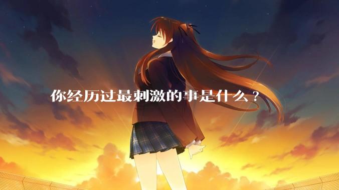 你经历过最刺激的事是什么?