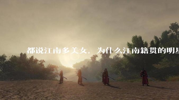 都说江南多美女，为什么江南籍贯的明星那么少呢？