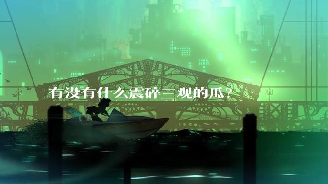 有没有什么震碎三观的瓜？