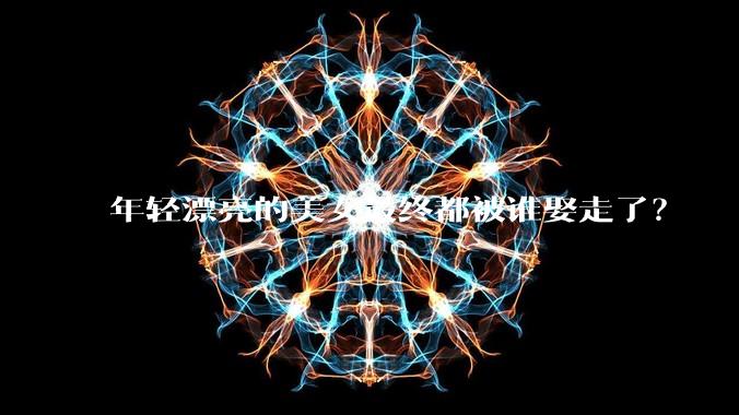 年轻漂亮的美女最终都被谁娶走了？