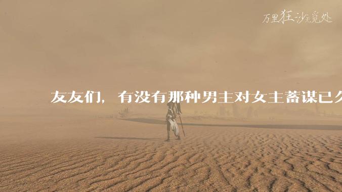 友友们，有没有那种男主对女主蓄谋已久的甜文啊？