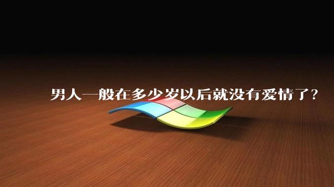 男人一般在多少岁以后就没有爱情了？