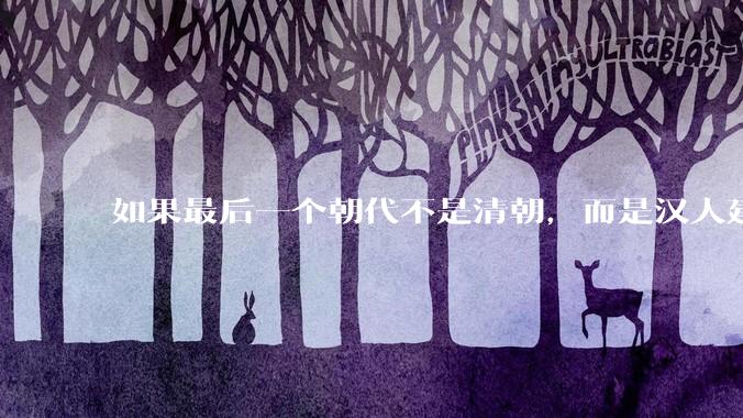 如果最后一个朝代不是清朝，而是汉人建立的会怎样？
