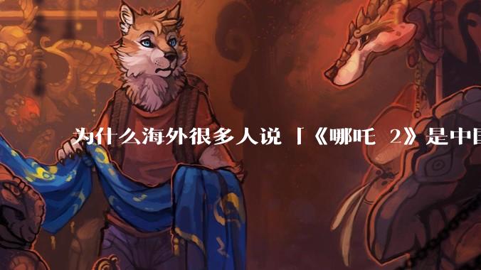 为什么海外很多人说「《哪吒 2》是中国人自己的狂欢」？